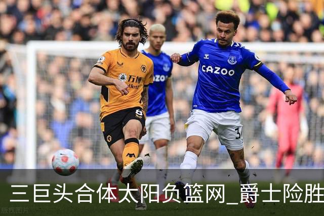 三巨头合体太阳负篮网 爵士险胜尼克斯止3连败