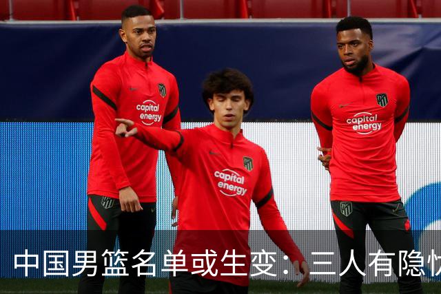 中国男篮名单或生变：三人有隐忧，强援有望归队