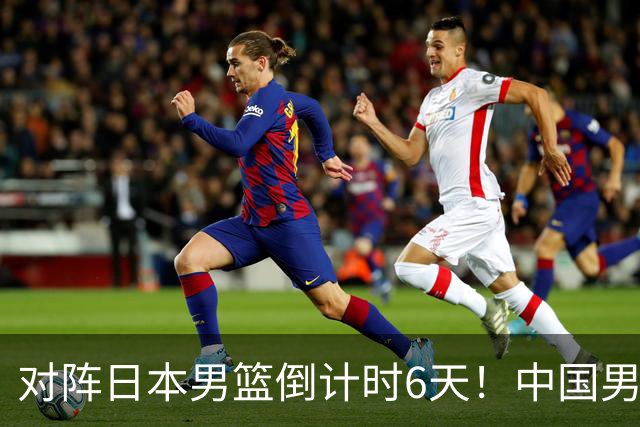 对阵日本男篮倒计时6天！中国男篮收2好消息，郭士强最新表态
