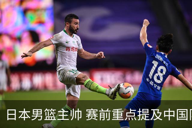 日本男篮主帅 赛前重点提及中国队一人，不是杨瀚森 也不是赵继伟！