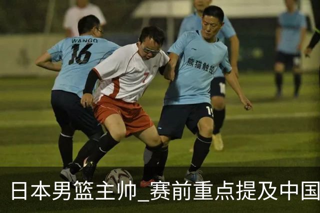 日本男篮主帅 赛前重点提及中国队一人，不是杨瀚森 也不是赵继伟！