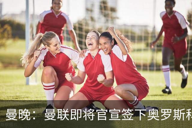 曼晚：曼联即将官宣签下奥罗斯科，球员7月13日年满18岁