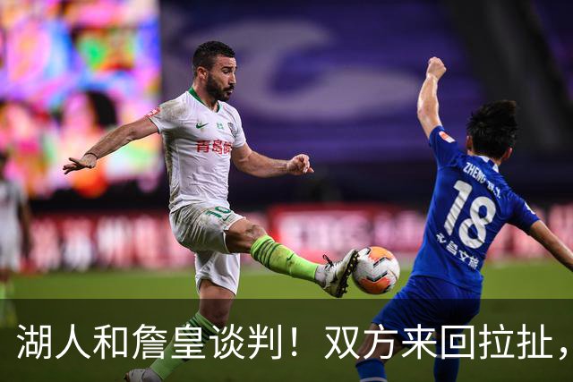 湖人和詹皇谈判！双方来回拉扯，有意14+10顶级中锋，曾要价小里