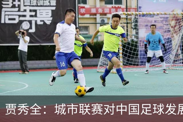 贾秀全：城市联赛对中国足球发展很有利 盼外界对土帅多些包容
