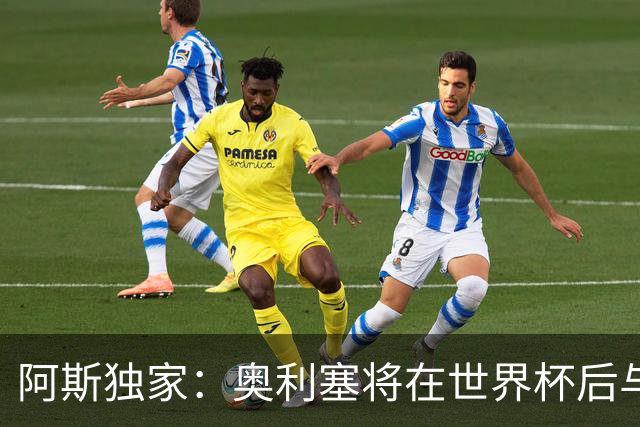 阿斯独家：奥利塞将在世界杯后与拜仁会面，皇马、巴黎等多队有意