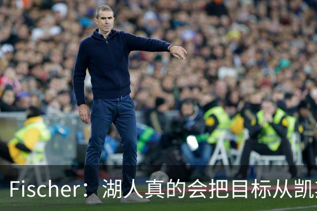 Fischer：湖人真的会把目标从凯斯勒转向杜伦吗 后者其实更难挖走